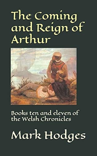 The Coming and Reign of Arthur Books Ten and Eleven of the Welsh Chronicles