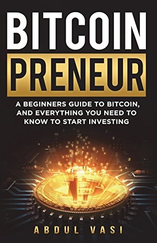 Bitcoinpreneur A Beginners Guide to Bitcoin, and Everything You Need to Know to Start Investing