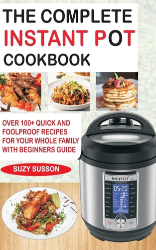 The Complete Instant Pot Cookbook Over 100+ Quick and Foolproof Recipes for Your Whole Family with Beginners Guide