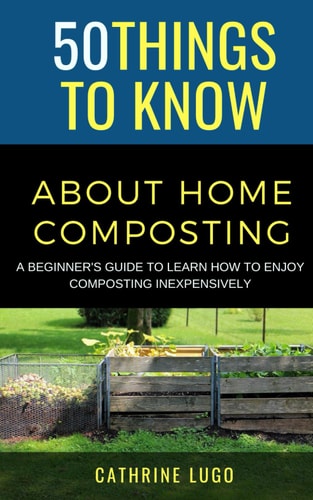 50 Things to Know About Home Composting A Beginners Guide to Learn How to Enjoy Composting Inexpensively