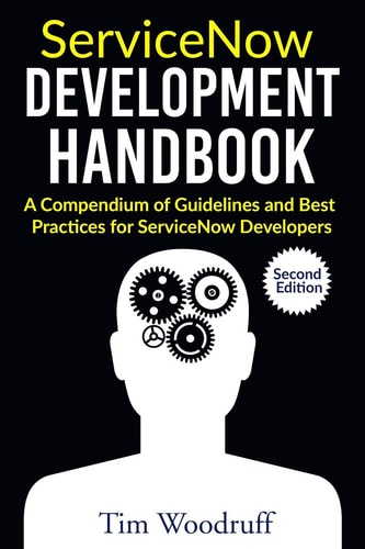 ServiceNow Development Handbook - Second Edition A Compendium of Pro-Tips, Guidelines, and Best Practices for ServiceNow Developers