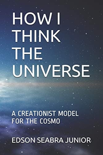 How I Think the Universe A Creationist Model for the Cosmo