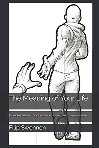 The Meaning of Your Life A Simple Guide to Happiness When It Seems to Make No Sense
