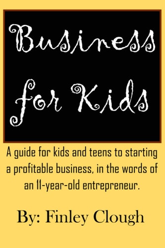 Business for Kids A Guide for Kids and Teens to Starting a Profitable Business, in the Words of an 11 Year Old Entrepreneur.