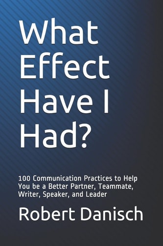 What Effect Have I Had? 100 Communication Practices to Help You Be a Better Partner, Teammate, Writer, Speaker, and Leader