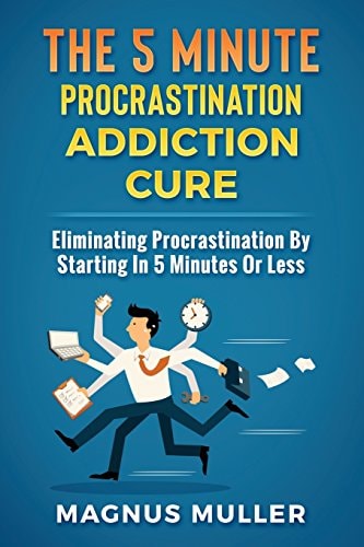 The 5 Minute Procrastination Addiction Cure Eliminating Procrastination by Starting in 5 Minutes Or Less