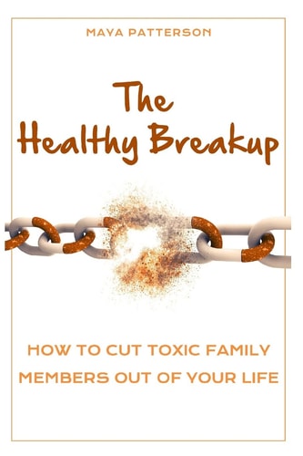 The Healthy Breakup How to Cut Toxic Family Members Out of Your Life
