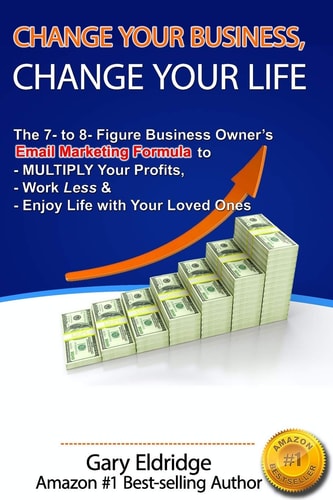 Change Your Business, Change Your Life The 7- to 8- Figure Business Owner's Email Marketing Formula to MULTIPLY Your Profits, Work Less and Enjoy Life with Your Loved Ones