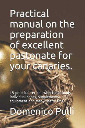 Practical Manual on the Preparation of Excellent Pastonate for Your Canaries. 15 Practical Recipes with Fresh Foods, Individual Seeds, Supplements, Equipment and Many Useful Tips