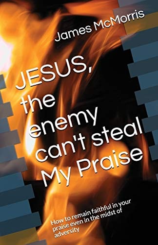 JESUS, the Enemy Can't Steal My Praise How to Remain Faithful in Your Praise Even in the Midst of Adversity