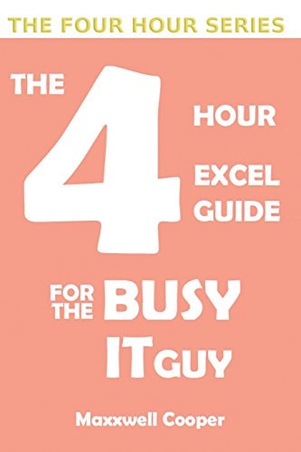 The 4 Hour Excel Guide for the Busy It Guy Learn Key Features to Get That Extra Edge, All in a Weekend's Read!!!