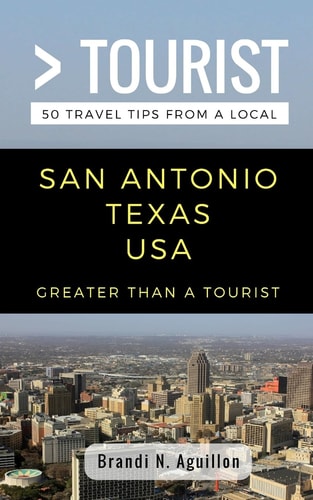 Greater Than a Tourist- San Antonio Texas USA 50 Travel Tips from a Local
