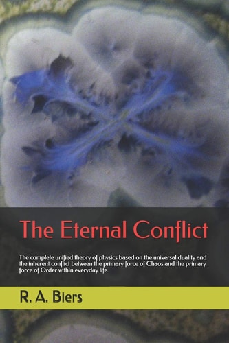 The Eternal Conflict The Complete Unified Theory of Physics Based on the Universal Duality and the Inherent Conflict Between the Primary Force of Chaos and the Primary Force of Order