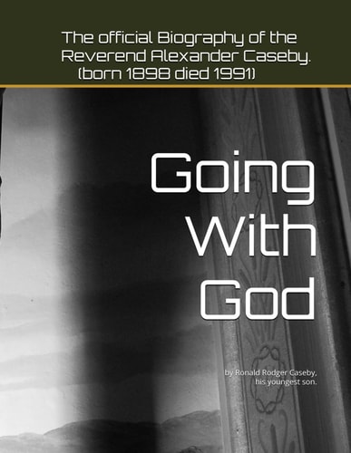 Going With God The Official Biography of the Reverend Alexander Caseby (born 1898 Died 1991) by Ronald Rodger Caseby, His Youngest Son.