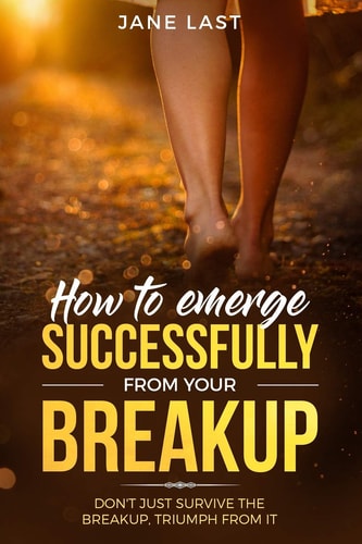 How to Emerge Successfully from Your Break-Up Don't Just Survive the Break-Up, Triumph from It
