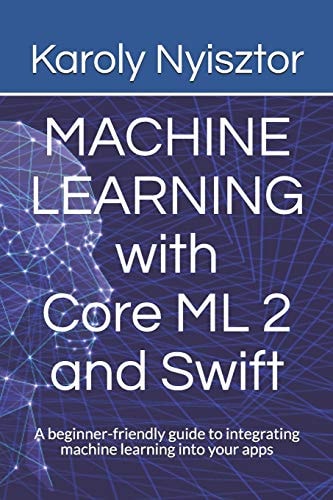 Machine Learning with Core ML 2 and Swift A Beginner-Friendly Guide to Integrating Machine Learning Into Your Apps