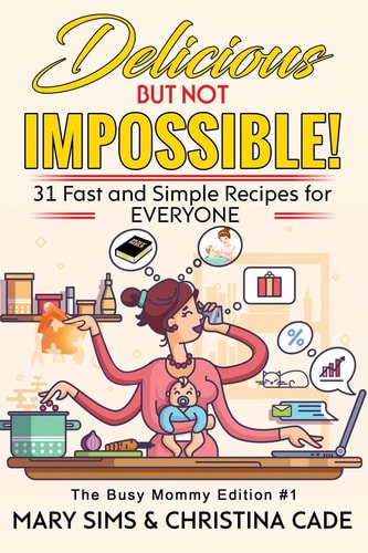 DELICIOUS But Not IMPOSSIBLE The Busy Mommy Edition #1 31 Fast and Simple Recipes for EVERYONE