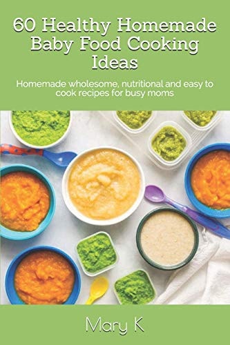 60 Healthy Homemade Baby Food Cooking Ideas Homemade Wholesome, Nutritional and Easy to Cook Recipes for Busy Moms