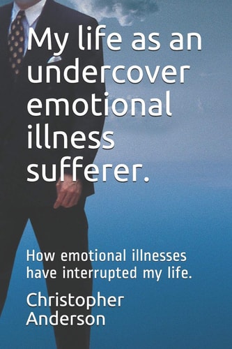 My Life As an Undercover Emotional Illness Sufferer How Emotional Illnesses Have Interrupted My Life