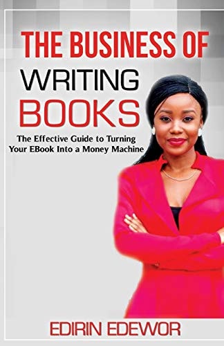 The Business of Writing Books The Effective Guide to Turning Your EBook Into a Money Machine