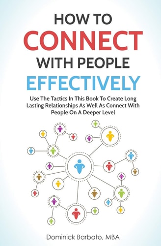How to Connect with People Effectively Use the Tactics in This Book to Create Long Lasting Relationships and Connect with People on a Deeper Level