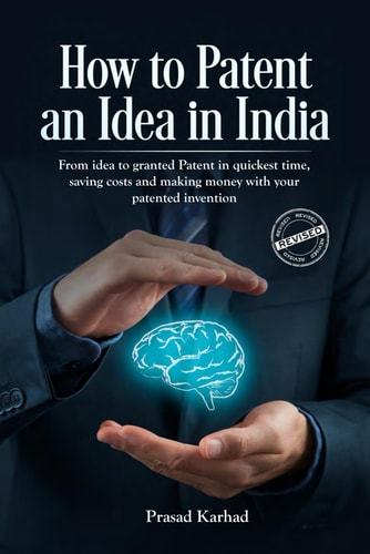 How to Patent an Idea in India From Idea to Granted Patent in Quickest Time, Saving Costs and Making Money with Your Patented Invention; a Step by Step Guideline on Intellectual Property Rights