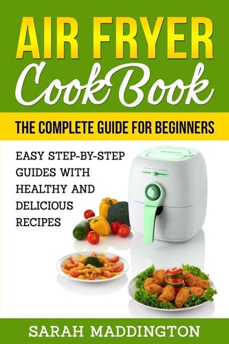 Air Fryer Cookbook The Complete Guide for Beginners: Easy Step-by-Step Guides W