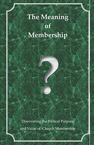 The Meaning of Membership Discovering the Biblical Purpose and Value of Church Membership