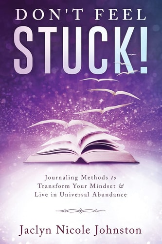 Don't Feel Stuck! Journaling Methods to Transform Your Mindset and Live in Universal Abundance
