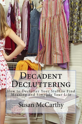 Decadent Decluttering How to Declutter Your Stuff to Find Meaning and Simplify Your Life