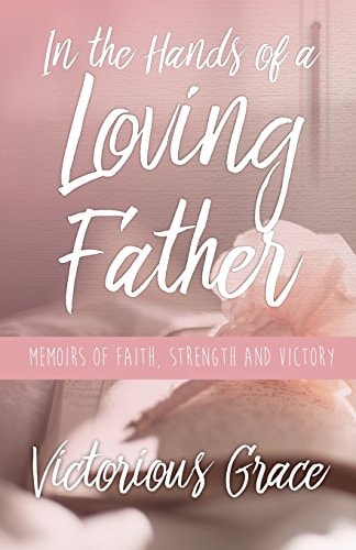 In the Hands of a Loving Father Memoirs of Faith, Strength and Victory