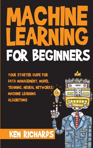 Machine Learning For Beginners - Your Starter Guide For Data Management, Model Training, Neural Networks, Machine Learning Algorithms