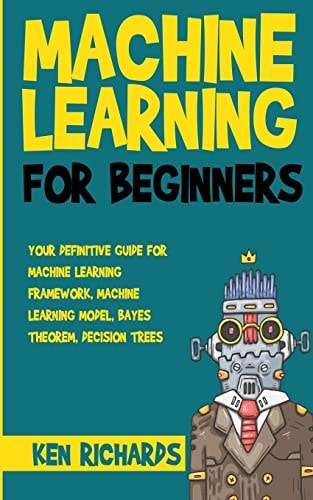 Machine Learning For Beginners - Your Definitive Guide For Machine Learning Framework, Machine Learning Model, Bayes Theorem, Decision Trees