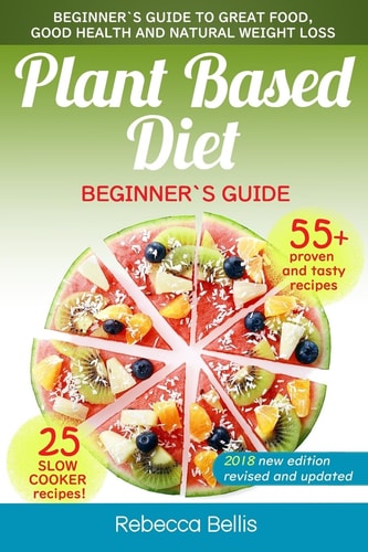Plant Based Diet Beginner`s Guide to Great Food, Good Health, and Natural Weight Loss; With 55 Proven, Simple and Tasty Recipes (25 Slow Cooker Recipes Included)