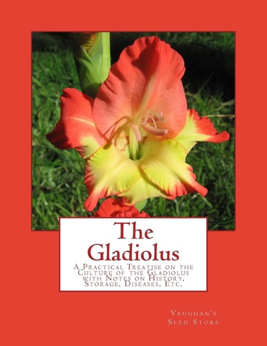 The Gladiolus A Practical Treatise on the Culture of the Gladiolus with Notes on History, Storage, Diseases, Etc.