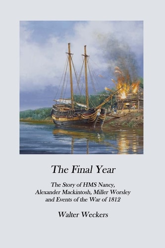 The Final Year The Story of HMS Nancy, Alexander Mackintosh, Miller Worsley and Events of the War Of 1812