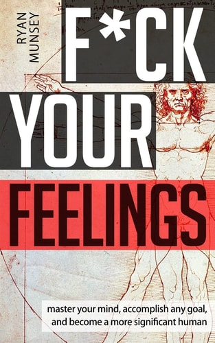 F*ck Your Feelings Master Your Mind, End Self-Doubt, and Become a More Significant Human