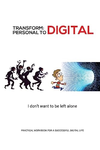 Transform - Personal to Digital: I Don't Want to Be Left Alone Practical Workbook for a Successful Digital Life