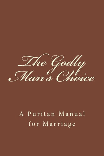 The Godly Man's Choice A Puritan Manual for Marriage