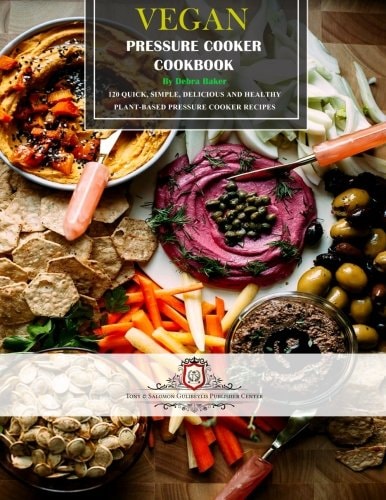 Vegan Pressure Cooker Cookbook 120 Quick, Simple, Delicious and Healthy Plant-Based Pressure Cooker Recipes