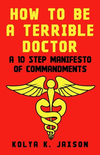 How To Be A Terrible Doctor A 10 Step Manifesto of Commandments