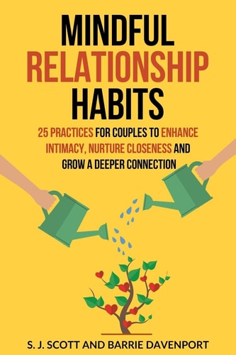 Mindful Relationship Habits 25 Practices for Couples to Enhance Intimacy, Nurture Closeness, and Grow a Deeper Connection