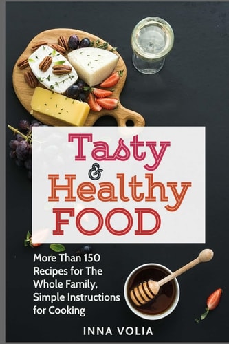 Tasty and Healthy Food More Than 150 Recipes for The Whole Family, Simple Instructions for Cooking