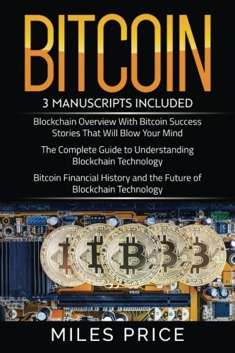 Bitcoin 3 Books In 1 Bargain: The Complete Guide to Understanding Blockchain Technology & Bitcoin Financial History and the Future of Blockchain Technology & Blockchain Overview With Bitcoin Success Stories That Will Blow Your Mind