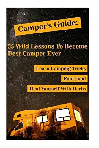 Camper's Guide 55 Wild Lessons To Become Best Camper Ever. Learn Camping Tricks Find Food And Even Heal Yourself With Herbs: (Medicinal Herbs, Camping For Beginners, Edible Wild Plants And Mushrooms)