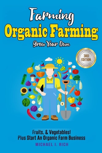 Farming Organic Farming - Grow Your Own: Fruits, and Vegetables! Plus Start an Organic Farm Business