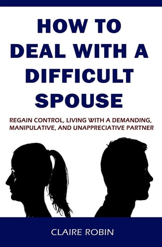 How to Deal with a Difficult Spouse Regain Control, Living with a Demanding, Manipulative, and Unappreciative Partner