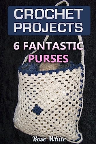 Crochet Projects 6 Fantastic Purses: (Crochet Stitches, Crochet Patterns)