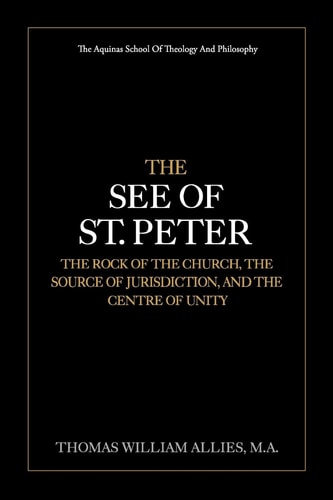 The See of St. Peter The Rock of the Church, the Source of Jurisdiction, and the Centre of Unity