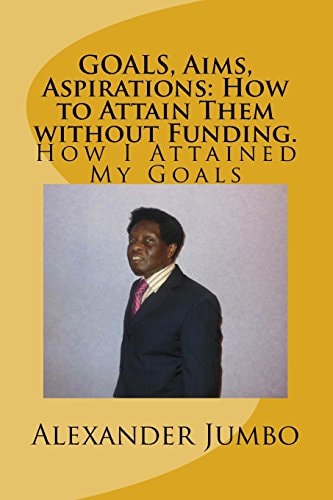 GOALS, Aims, Aspirations: How to Attain Them Without Funding How I Attained My Goals